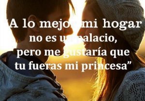 A Lo Mejor Mi Hogar No Es Un Palacio Pero Me Gustaria Que Tu Fueses Mi Princesa frases bonitas
