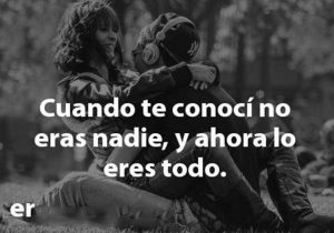 Cuando Te Conoci No Eras Nadie Y Ahora Lo Eres Todo frases bonitas