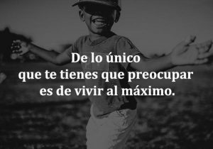 De Lo Unico Que Te Tienes Que Preocupar Es De Vivir Al Maximo frases bonitas