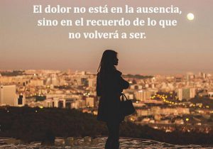 El Dolor No Esta En La Ausencia Sino En El Recuerdo De Lo Que No Volvera A Ser frases bonitas