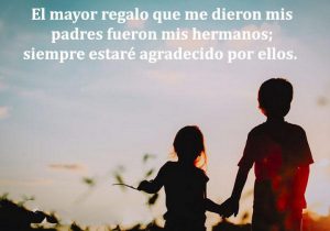 El Mayor Regalo Que Me Dieron Mis Padres Fueron Mis Hermanos Siempre Estare Agradecido A Por Ellos frases bonitas