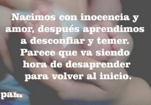Nacimos Con Inocencia Y Amor Despues Aprendimos A Desconfiar Y Temer Parece Que Va Siendo Hora De Desaprender Para Volver Al Inicio frases bonitas