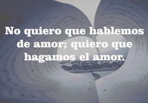 No Quiero Que Hablemos De Amor Quiero Que Hagamos El Amor frases bonitas