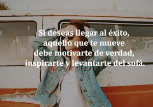 Si Deseas Llegar Al Exito Aquello Que Te Mueve Debe Motivarte De Verdad Inspirarte Y Levantarte Del Sofa frases bonitas
