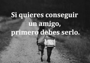 Si Quieres Conseguir Un Amigo Primero Debes Serlo frases bonitas